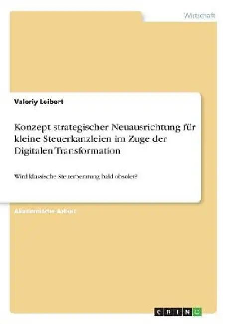 Konzept strategischer Neuausrichtung für kleine Steuerkanzleien im Zuge der Digitalen Transformation: Wird klassische Steuerberatung bald obsolet? by Leibert, Valeriy