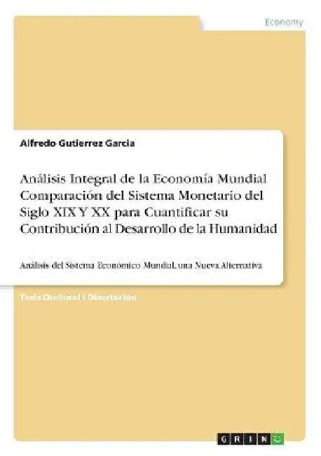 Análisis Integral de la Economía Mundial Comparación del Sistema Monetario del Siglo XIX Y XX para Cuantificar su Contribución al Desarrollo de la Hum by Gutierrez Garcia, Alfredo