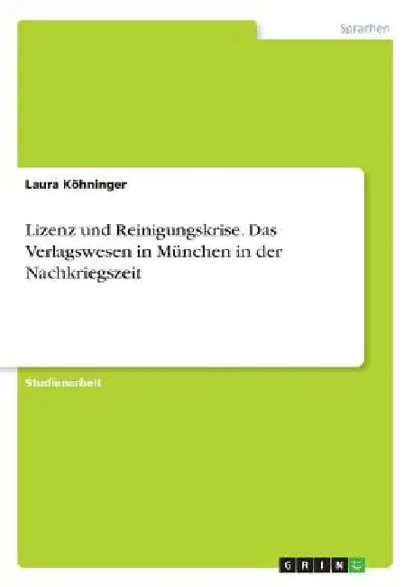 Lizenz und Reinigungskrise. Das Verlagswesen in München in der Nachkriegszeit by Köhninger, Laura