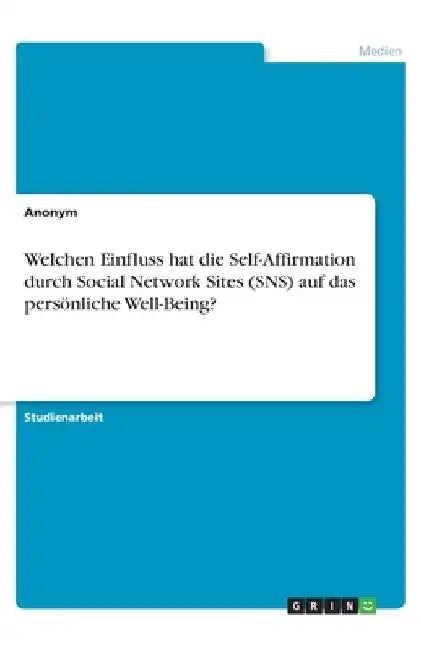 Welchen Einfluss hat die Self-Affirmation durch Social Network Sites (SNS) auf das persönliche Well-Being? by Anonymous
