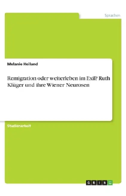 Remigration oder weiterleben im Exil? Ruth Klüger und ihre Wiener Neurosen by Heiland, Melanie