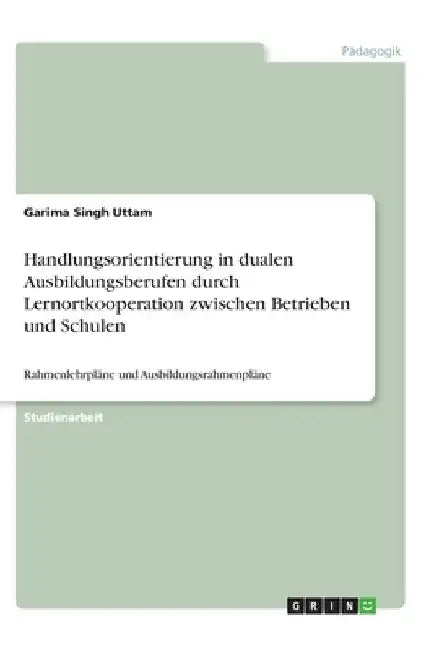 Handlungsorientierung in dualen Ausbildungsberufen durch Lernortkooperation zwischen Betrieben und Schulen: Rahmenlehrpläne und Ausbildungsrahmenpläne by Singh Uttam, Garima