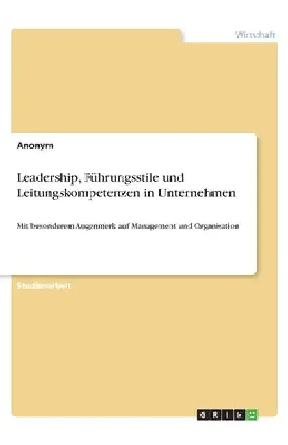 Leadership, Führungsstile und Leitungskompetenzen in Unternehmen: Mit besonderem Augenmerk auf Management und Organisation by Anonymous