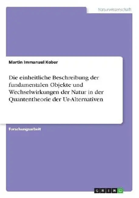 Die einheitliche Beschreibung der fundamentalen Objekte und Wechselwirkungen der Natur in der Quantentheorie der Ur-Alternativen by Kober, Martin Immanuel