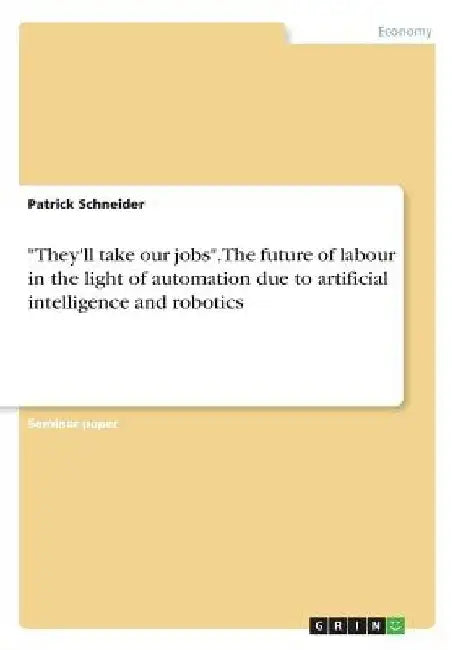 They'll take our jobs. The future of labour in the light of automation due to artificial intelligence and robotics by Patrick Schneider