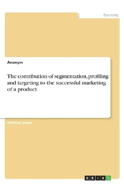 The contribution of segmentation, profiling and targeting to the successful marketing of a product by Anonym