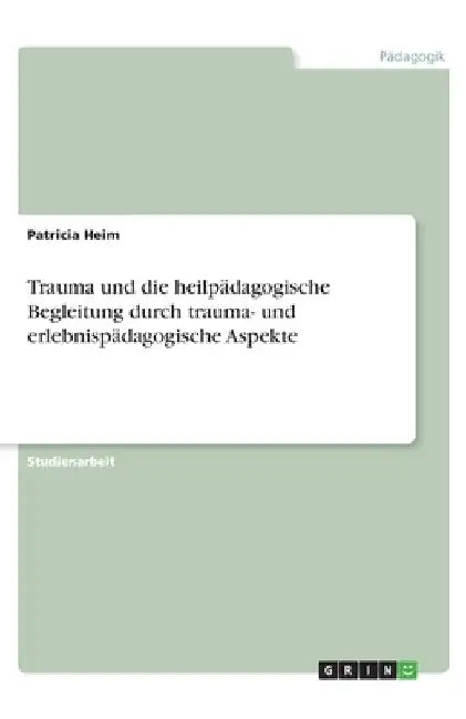 Trauma und die heilpädagogische Begleitung durch trauma- und erlebnispädagogische Aspekte by Heim, Patricia