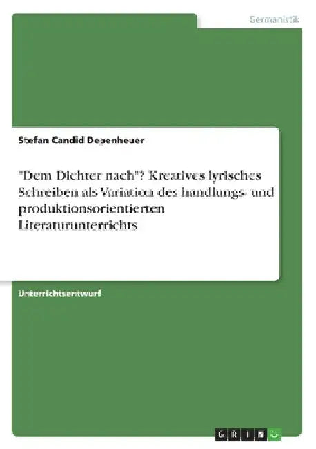 "Dem Dichter nach"? Kreatives lyrisches Schreiben als Variation des handlungs- und produktionsorientierten Literaturunterrichts by Depenheuer, Stefan Candid