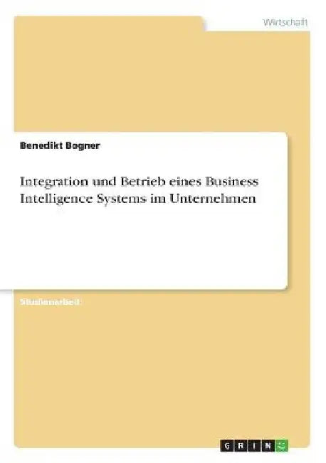 Integration und Betrieb eines Business Intelligence Systems im Unternehmen by Bogner, Benedikt