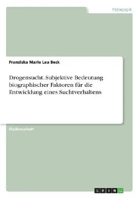 Drogensucht. Subjektive Bedeutung biographischer Faktoren für die Entwicklung eines Suchtverhaltens by Beck, Franziska Marie Lea