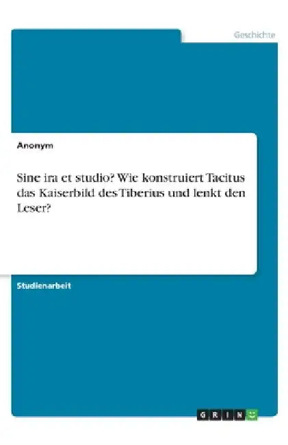 Sine ira et studio? Wie konstruiert Tacitus das Kaiserbild des Tiberius und lenkt den Leser? by Anonymous