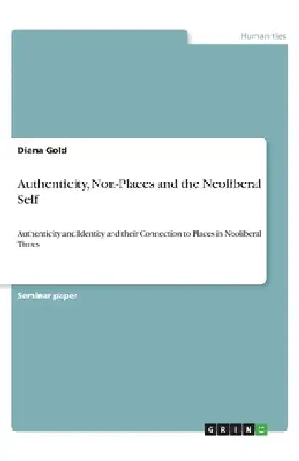 Authenticity, Non-Places and the Neoliberal Self: Authenticity and Identity and their Connection to Places in Neoliberal Times by Diana Gold