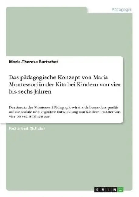 Das pädagogische Konzept von Maria Montessori in der Kita bei Kindern von vier bis sechs Jahren: Der Ansatz der Montessori-Pädagogik wirkt sich besond by Bartschat, Marie-Therese