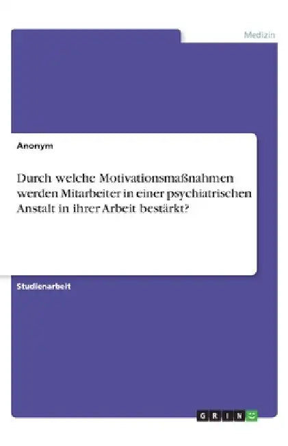 Durch welche Motivationsmaßnahmen werden Mitarbeiter in einer psychiatrischen Anstalt in ihrer Arbeit bestärkt? by Anonym