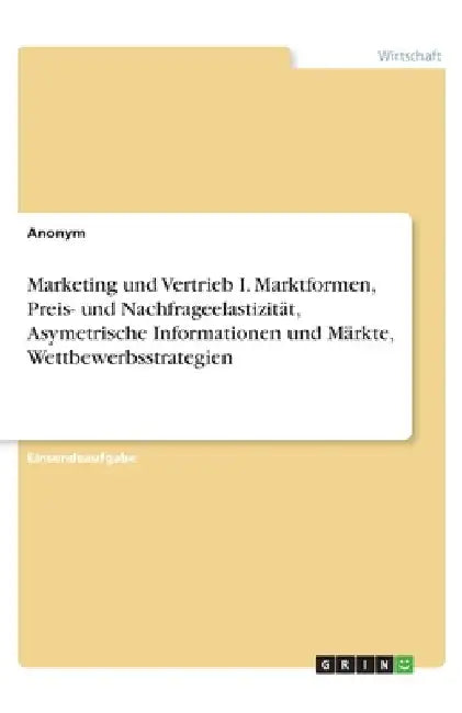 Marketing und Vertrieb I. Marktformen, Preis- und Nachfrageelastizität, Asymetrische Informationen und Märkte, Wettbewerbsstrategien by Anonym