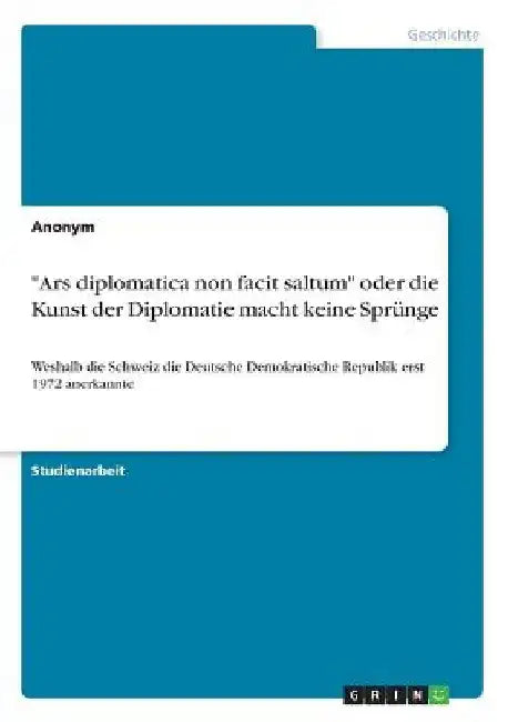 "Ars diplomatica non facit saltum" oder die Kunst der Diplomatie macht keine Sprünge: Weshalb die Schweiz die Deutsche Demokratische Republik erst 197 by Anonymous