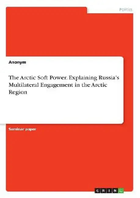 The Arctic Soft Power. Explaining Russia's Multilateral Engagement in the Arctic Region by Anonym
