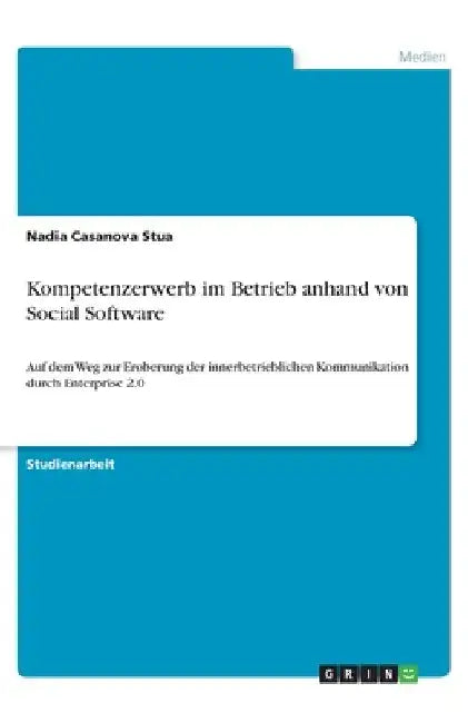 Kompetenzerwerb im Betrieb anhand von Social Software: Auf dem Weg zur Eroberung der innerbetrieblichen Kommunikation durch Enterprise 2.0 by Casanova Stua, Nadia