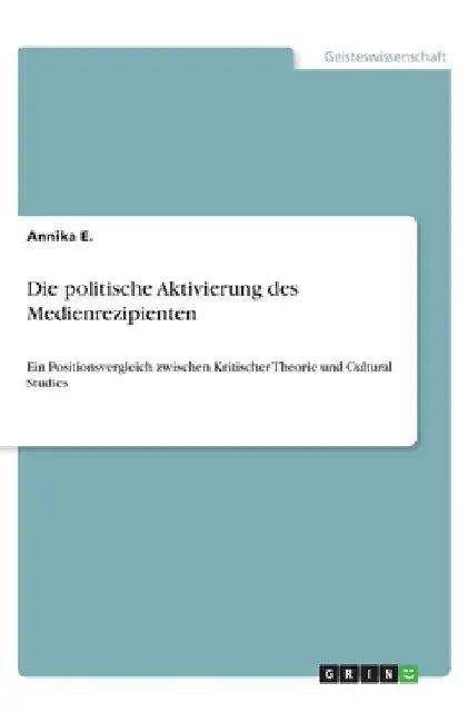 Die politische Aktivierung des Medienrezipienten: Ein Positionsvergleich zwischen Kritischer Theorie und Cultural Studies by E, Annika