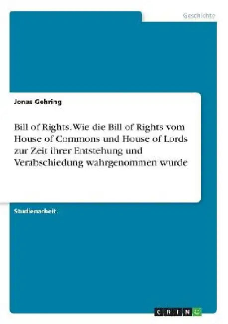 Bill of Rights. Wie die Bill of Rights vom House of Commons und House of Lords zur Zeit ihrer Entstehung und Verabschiedung wahrgenommen wurde by Gehring, Jonas
