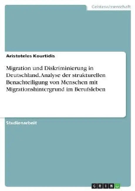 Migration und Diskriminierung in Deutschland. Analyse der strukturellen Benachteiligung von Menschen mit Migrationshintergrund im Berufsleben by Kourtidis, Aristoteles