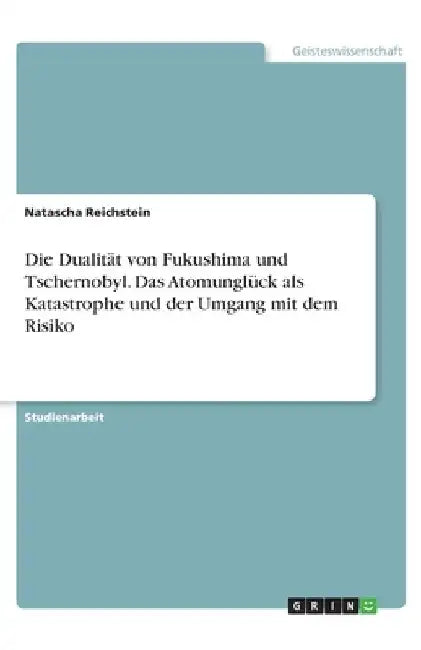 Die Dualität von Fukushima und Tschernobyl. Das Atomunglück als Katastrophe und der Umgang mit dem Risiko by Reichstein, Natascha