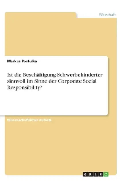 Ist die Beschäftigung Schwerbehinderter sinnvoll im Sinne der Corporate Social Responsibility? by Postulka, Markus