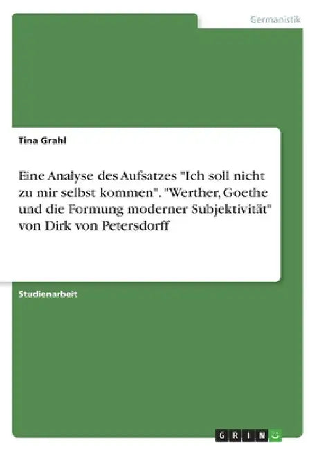 Eine Analyse des Aufsatzes "Ich soll nicht zu mir selbst kommen". "Werther, Goethe und die Formung moderner Subjektivität" von Dirk von Petersdorff by Grahl, Tina