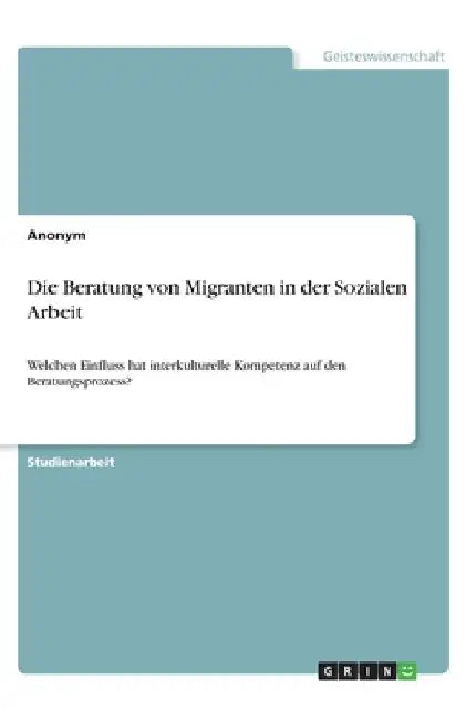 Die Beratung von Migranten in der Sozialen Arbeit: Welchen Einfluss hat interkulturelle Kompetenz auf den Beratungsprozess? by Anonym