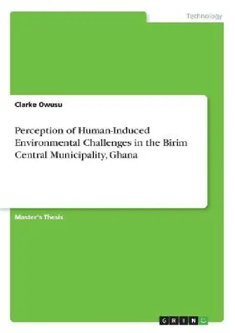 Perception of Human-Induced Environmental Challenges in the Birim Central Municipality, Ghana by Clarke Owusu