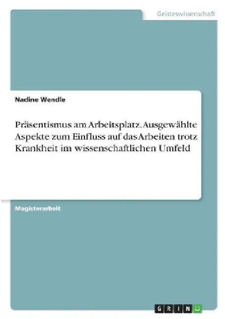 Präsentismus am Arbeitsplatz. Ausgewählte Aspekte zum Einfluss auf das Arbeiten trotz Krankheit im wissenschaftlichen Umfeld by Wendle, Nadine