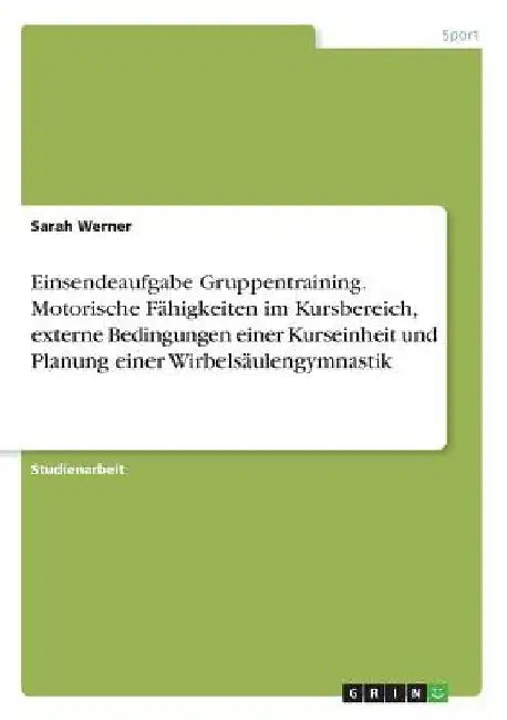 Einsendeaufgabe Gruppentraining. Motorische Fähigkeiten im Kursbereich, externe Bedingungen einer Kurseinheit und Planung einer Wirbelsäulengymnastik by Werner, Sarah