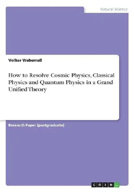 How to Resolve Cosmic Physics, Classical Physics and Quantum Physics in a Grand Unified Theory by Volker Weberruß