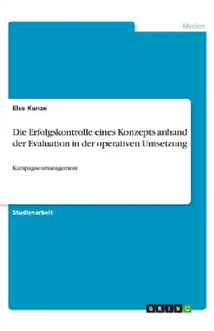 Die Erfolgskontrolle eines Konzepts anhand der Evaluation in der operativen Umsetzung: Kampagnenmanagement by Kunze, Else