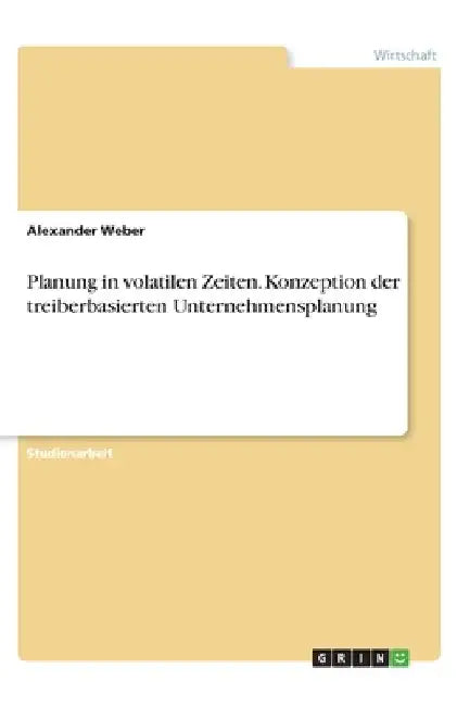 Planung in volatilen Zeiten. Konzeption der treiberbasierten Unternehmensplanung by Weber, Alexander