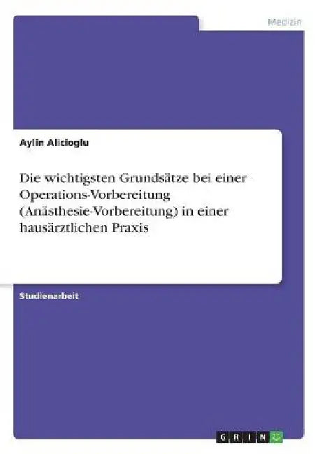 Die wichtigsten Grundsätze bei einer Operations-Vorbereitung (Anästhesie-Vorbereitung) in einer hausärztlichen Praxis by Alicioglu, Aylin