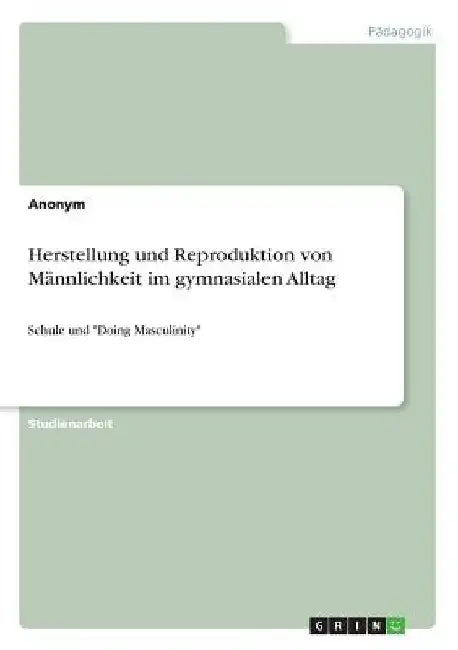 Herstellung und Reproduktion von Männlichkeit im gymnasialen Alltag: Schule und "Doing Masculinity" by Anonymous