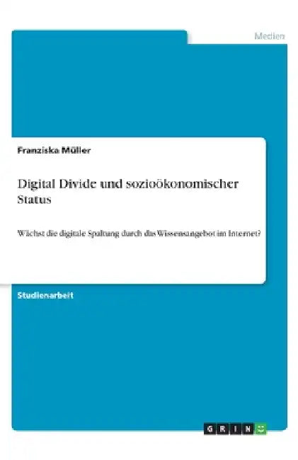 Digital Divide und sozioökonomischer Status: Wächst die digitale Spaltung durch das Wissensangebot im Internet? by Müller, Franziska