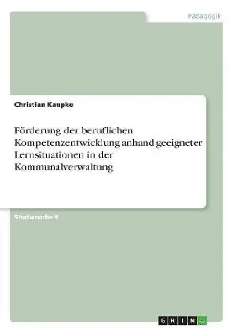 Förderung der beruflichen Kompetenzentwicklung anhand geeigneter Lernsituationen in der Kommunalverwaltung by Kaupke, Christian