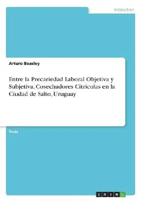 Entre la Precariedad Laboral Objetiva y Subjetiva. Cosechadores Citrícolas en la Ciudad de Salto, Uruguay by Beasley, Arturo