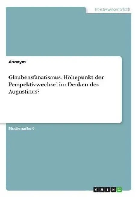 Glaubensfanatismus. Höhepunkt der Perspektivwechsel im Denken des Augustinus? by Anonymous