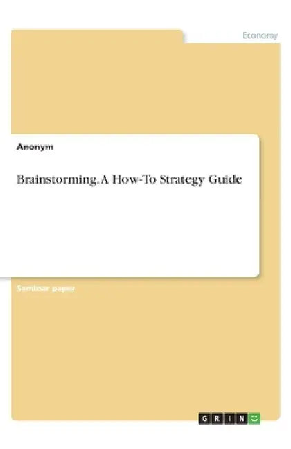 Brainstorming. A How-To Strategy Guide by Anonym