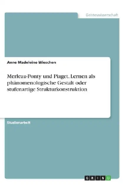 Merleau-Ponty und Piaget. Lernen als phänomenologische Gestalt oder stufenartige Strukturkonstruktion by Wieschen, Anne Madeleine