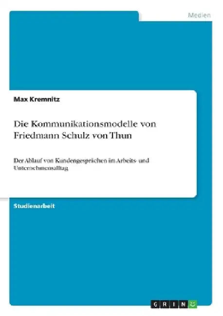 Die Kommunikationsmodelle von Friedmann Schulz von Thun: Der Ablauf von Kundengesprächen im Arbeits- und Unternehmensalltag by Kremnitz, Max