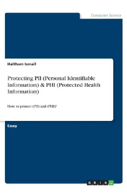 Protecting PII (Personal Identifiable Information) & PHI (Protected Health Information): How to protect (PII) and (PHI)? by Haitham Ismail