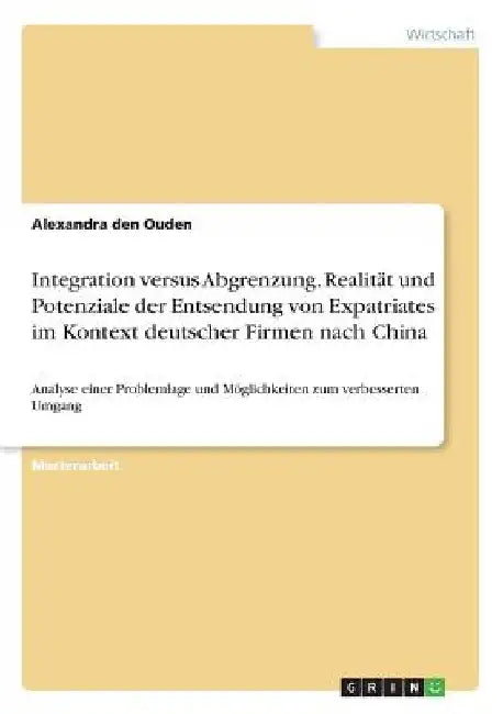 Integration versus Abgrenzung. Realität und Potenziale der Entsendung von Expatriates im Kontext deutscher Firmen nach China: Analyse einer Problemlag by Den Ouden, Alexandra