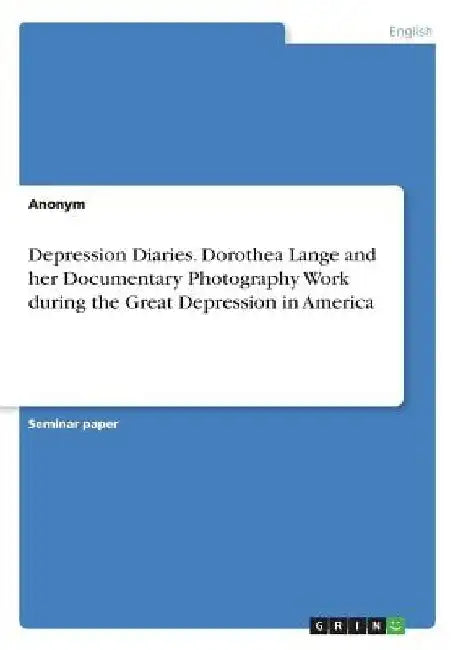 Depression Diaries. Dorothea Lange and her Documentary Photography Work during the Great Depression in America by Anonymous