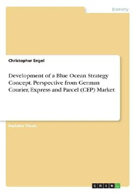 Development of a Blue Ocean Strategy Concept. Perspective from German Courier, Express and Parcel (CEP) Market by Christopher Engel
