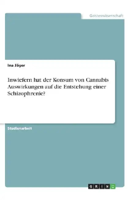 Inwiefern hat der Konsum von Cannabis Auswirkungen auf die Entstehung einer Schizophrenie? by Jäger, Ina