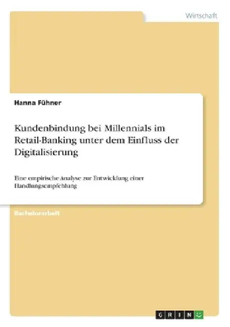 Kundenbindung bei Millennials im Retail-Banking unter dem Einfluss der Digitalisierung: Eine empirische Analyse zur Entwicklung einer Handlungsempfehl by Fühner, Hanna